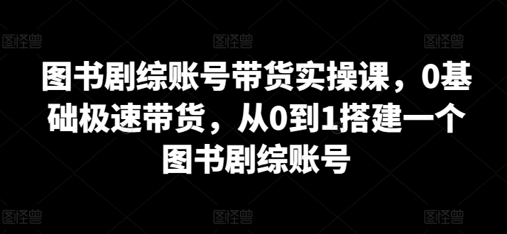 图书剧综账号带货实操课，从0到1搭建一个图书剧综账号-时课网赚