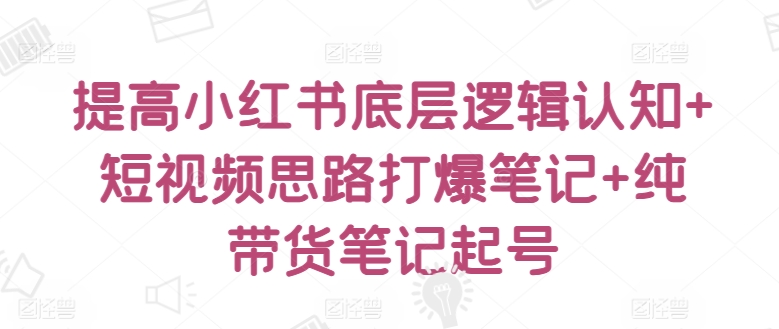 提高小红书底层逻辑认知+短视频思路打爆笔记+纯带货笔记起号-时课网赚