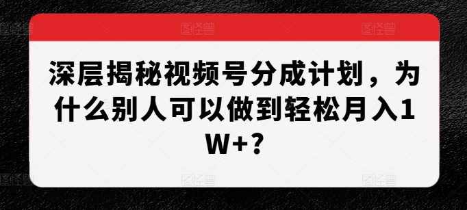 深层揭秘视频号分成计划，为什么别人可以做到轻松月入1W+?-时课网赚