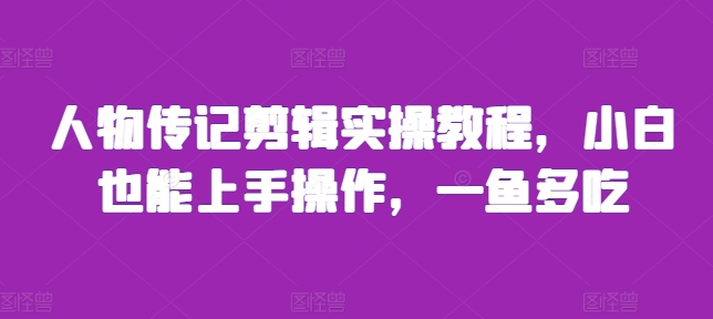 人物传记剪辑实操教程，小白也能上手操作，一鱼多吃-时课网赚