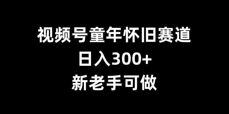 视频号童年怀旧赛道，日入300+，新老手可做【揭秘】-时课网赚