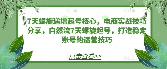 7天螺旋递增起号核心，电商实战技巧分享，打造稳定账号的运营技巧-时课网赚