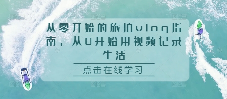 从零开始的旅拍vlog指南，从0开始用视频记录生活-时课网赚