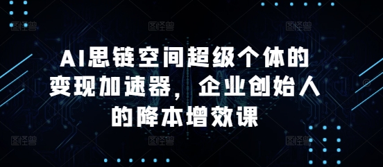 AI思链空间超级个体的变现加速器，企业创始人的降本增效课-时课网赚