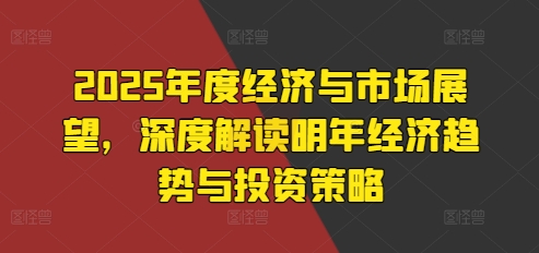 2025年度经济与市场展望，深度解读明年经济趋势与投资策略-时课网赚