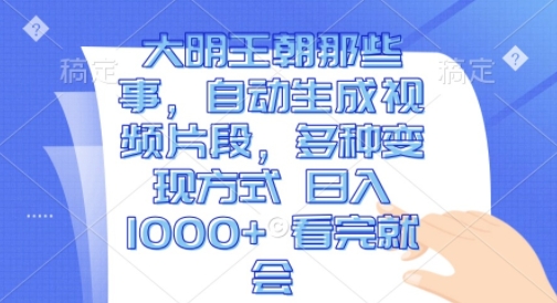 大明王朝那些事，自动生成视频片段，多种变现方式 日入1k 看完就会-时课网赚