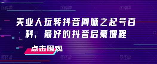 美业人玩转抖音同城之起号百科，最好的抖音启蒙课程-时课网赚