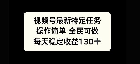 视频号最新特定任务，操作简单 全民可做，单号每天稳定收益130+-时课网赚