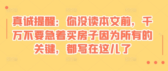 某付费文章：真诚提醒：你没读本文前，千万不要急着买房子因为所有的关键，都写在这儿了-时课网赚