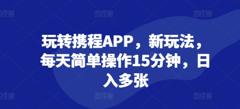 玩转携程APP，新玩法，每天简单操作15分钟，日入多张-时课网赚