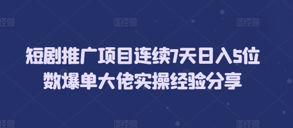 短剧推广项目连续7天日入5位数爆单大佬实操经验分享-时课网赚