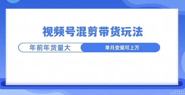 视频号混剪带货玩法，年前流量大，赶紧布局-时课网赚