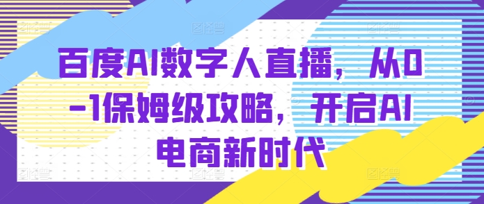 百度AI数字人直播带货，从0-1保姆级攻略，开启AI电商新时代-时课网赚