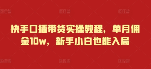 快手口播带货实操教程，单月佣金10w，新手小白也能入局-时课网赚