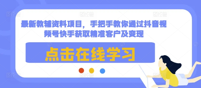 最新教辅资料项目，手把手教你通过抖音视频号快手获取精准客户及变现-时课网赚