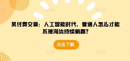 某付费文章：人工智能时代，普通人怎么才能不被淘汰持续躺赢?-时课网赚