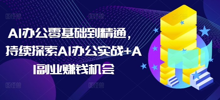 AI办公零基础到精通，持续探索AI办公实战+AI副业赚钱机会-时课网赚