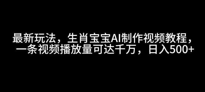 最新玩法，生肖宝宝AI制作视频教程，一条视频播放量可达千万，日入5张【揭秘】-时课网赚