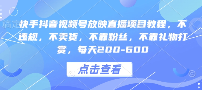 快手抖音视频号放映直播项目教程，不违规，不卖货，不靠粉丝，不靠礼物打赏，每天200-600-时课网赚