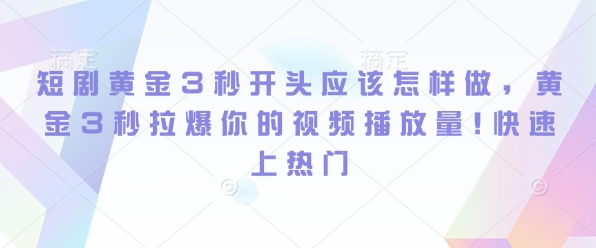 短剧黄金3秒开头应该怎样做，黄金3秒拉爆你的视频播放量，快速上热门-时课网赚