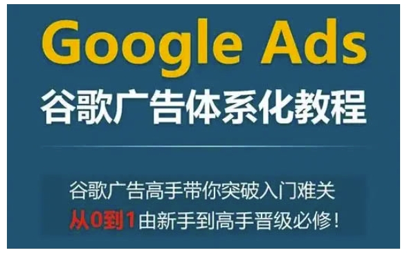 Google Ads谷歌广告体系化教程，谷歌广告高手带你突破入门难关，从0到1由新手到高手晋级必修-时课网赚