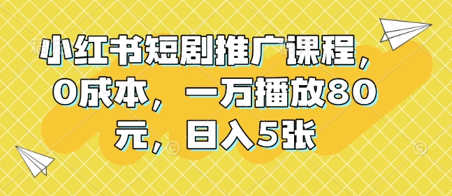 小红书短剧推广课程，0成本，一万播放80元，日入5张-时课网赚