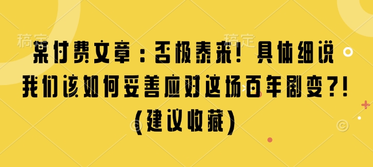 某付费文章：否极泰来! 具体细说 我们该如何妥善应对这场百年剧变!(建议收藏)-时课网赚