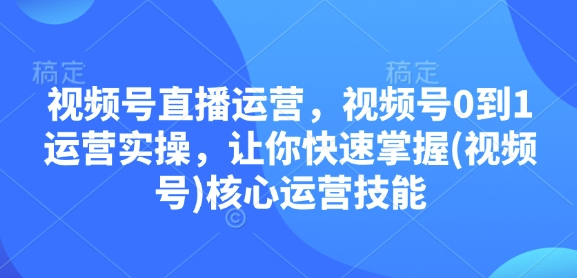 视频号直播运营，视频号0到1运营实操，让你快速掌握(视频号)核心运营技能-时课网赚