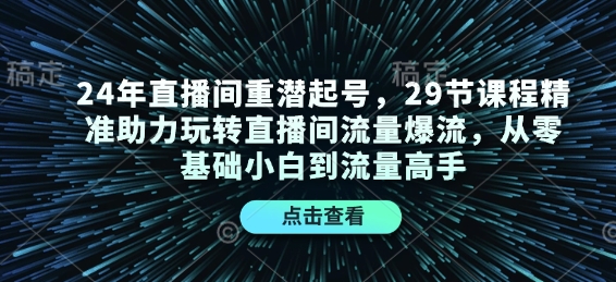 24年直播间重潜起号，29节课程精准助力玩转直播间流量爆流，从零基础小白到流量高手-时课网赚