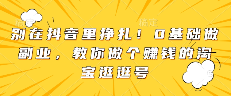 别在抖音里挣扎！0基础做副业，教你做个赚钱的淘宝逛逛号-时课网赚