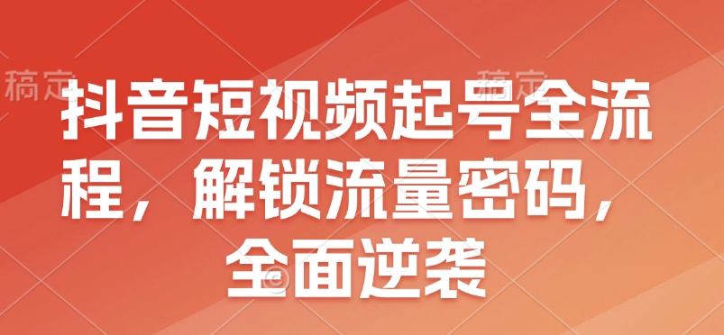 抖音短视频起号全流程，解锁流量密码，全面逆袭-时课网赚