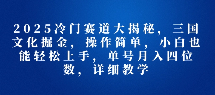 2025冷门赛道大揭秘，三国文化掘金，操作简单，小白也能轻松上手，单号月入四位数，详细教学-时课网赚