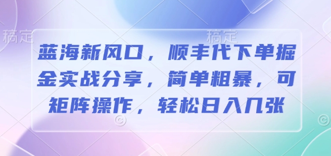 蓝海新风口，顺丰代下单掘金实战分享，简单粗暴，可矩阵操作，轻松日入几张-时课网赚