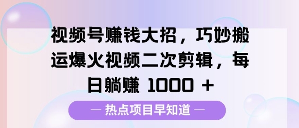 视频号挣钱大招，巧妙搬运爆火视频二次剪辑，每日躺挣多张-时课网赚