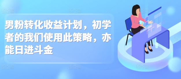 男粉转化收益计划，初学者的我们使用此策略，亦能日进斗金-时课网赚