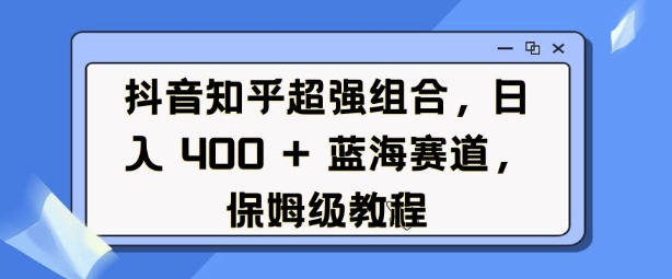 抖音知乎超强组合，日入4张， 蓝海赛道，保姆级教程-时课网赚