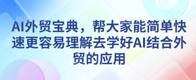 AI外贸宝典，帮大家能简单快速更容易理解去学好AI结合外贸的应用-时课网赚