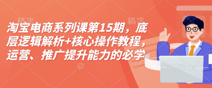 淘宝电商系列课第15期，底层逻辑解析+核心操作教程，运营、推广提升能力的必学课程+配套资料-时课网赚