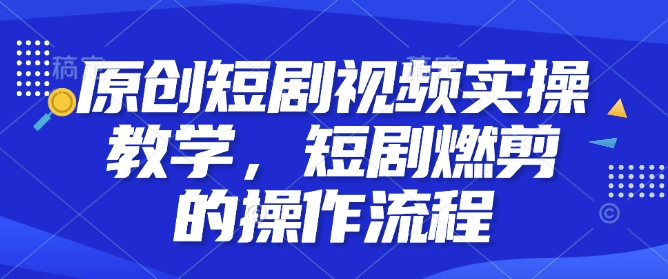 原创短剧视频实操教学，短剧燃剪的操作流程-时课网赚