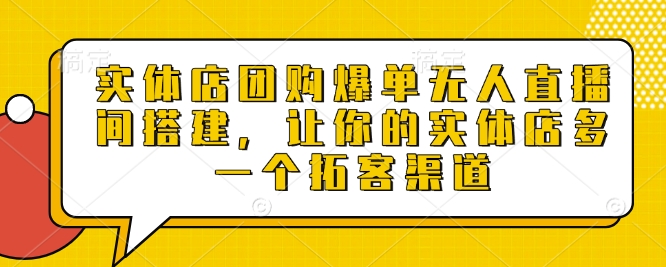 实体店团购爆单无人直播间搭建，让你的实体店多一个拓客渠道-时课网赚