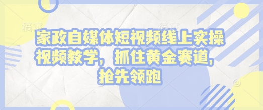 家政自媒体短视频线上实操视频教学，抓住黄金赛道，抢先领跑!-时课网赚