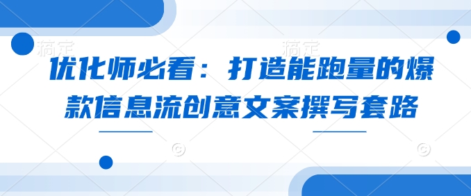 优化师必看：打造能跑量的爆款信息流创意文案撰写套路-时课网赚