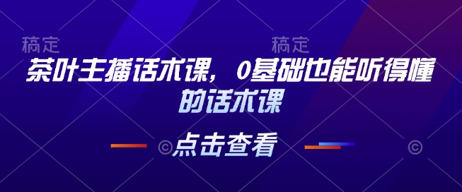 茶叶主播话术课，0基础也能听得懂的话术课-时课网赚