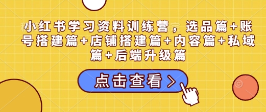 小红书学习资料训练营，选品篇+账号搭建篇+店铺搭建篇+内容篇+私域篇+后端升级篇-时课网赚