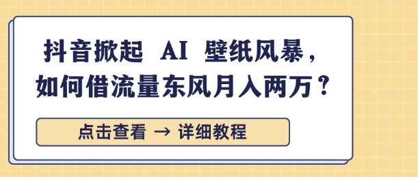 抖音掀起 AI 壁纸风暴，如何借流量东风月入过W-时课网赚