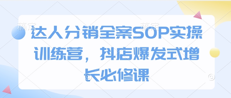 达人分销全案SOP实操训练营，抖店爆发式增长必修课-时课网赚