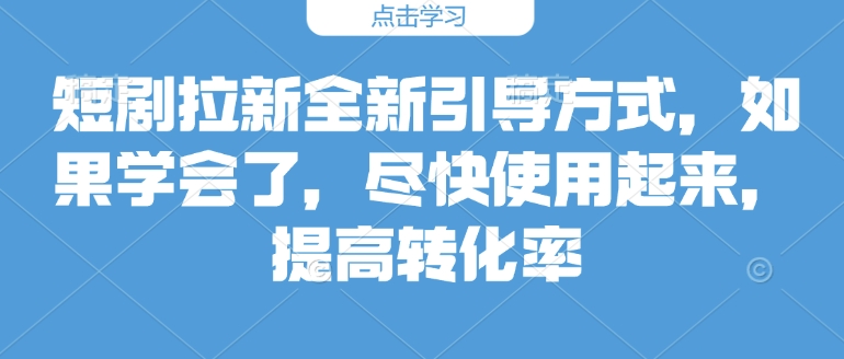 短剧拉新全新引导方式，如果学会了，尽快使用起来，提高转化率-时课网赚