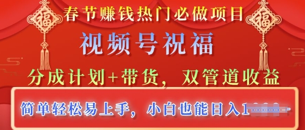 春节热门必做项目，视频号祝福，分成计划+带货，双管道收益，简单轻松易上手，小白也能日入多张-时课网赚