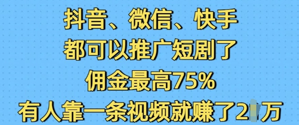 抖音微信快手都可以推广短剧了，佣金最高75%，有人靠一条视频就挣了2W-时课网赚