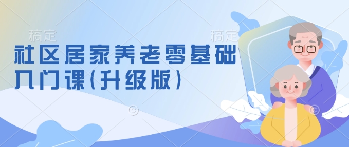 社区居家养老零基础入门课(升级版)了解新手做养老的可行模式，掌握养老项目的筹备方法-时课网赚